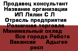 Продавец-консультант › Название организации ­ ИП Лялин С.Л. › Отрасль предприятия ­ Розничная торговля › Минимальный оклад ­ 22 000 - Все города Работа » Вакансии   . Адыгея респ.